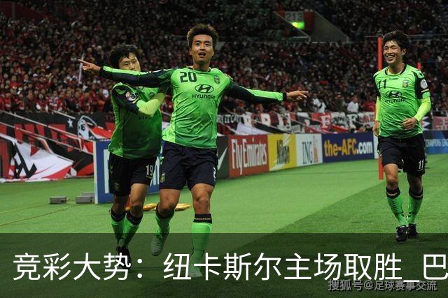 竞彩大势：纽卡斯尔主场取胜 巴萨客场大捷